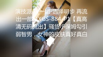 演技派AV一姐-吉泽明步 再流出一部MXGS-884-P1【真高清无码流出】骚货小保姆勾引弱智男，女神的皮肤真好真白嫩