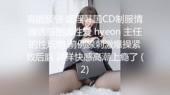 高能预警 超淫韩国CD制服情趣诱惑捆绑性爱 hyeon 主任的性玩物 前例腺刺激爆操紧致后庭 异样快感高潮上瘾了 (2)