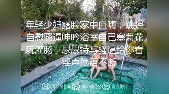 年轻少妇露脸家中自嗨，跳弹自慰骚逼呻吟浴室自己塞菊花玩灌肠，尿尿特写骚逼给你看，淫声荡语不断