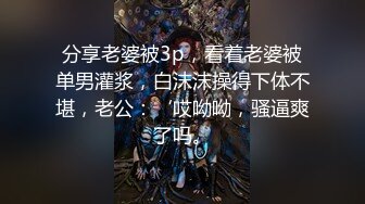 分享老婆被3p，看着老婆被单男灌浆，白沫沫操得下体不堪，老公：‘哎呦呦，骚逼爽了吗。