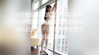 6月专业盗站流出特攻队系列大学校园女厕真实偸拍拍脸在拍私处美女不少哇目测全是久战沙场的骚B