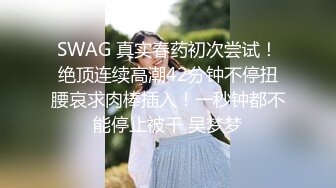 SWAG 真实春药初次尝试！绝顶连续高潮42分钟不停扭腰哀求肉棒插入！一秒钟都不能停止被干 吴梦梦