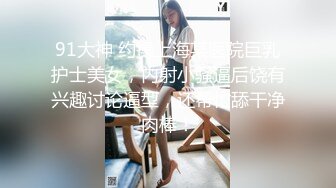 91大神 约操上海某医院巨乳护士美女，内射小骚逼后饶有兴趣讨论逼型，还帮忙舔干净肉棒！