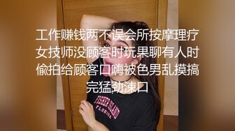 工作赚钱两不误会所按摩理疗女技师没顾客时玩果聊有人时偸拍给顾客口嗨被色男乱摸搞完猛劲涑口