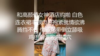 和高颜值女神酒店约啪 白色连衣裙丰腴肉感抱紧就情欲沸腾挡不住 情趣吊带倒立舔吸鸡巴刺激啪啪操穴