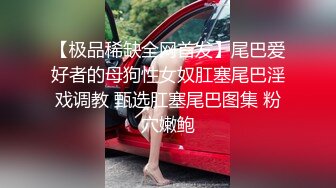 【极品稀缺全网首发】尾巴爱好者的母狗性女奴肛塞尾巴淫戏调教 甄选肛塞尾巴图集 粉穴嫩鲍