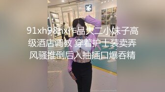 91xh98hx作品大二小妹子高级酒店调教 穿着护士装卖弄风骚推倒后入抽插口爆吞精