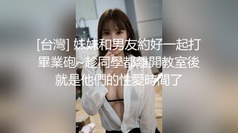 [台灣] 妹妹和男友約好一起打畢業砲~趁同學都離開教室後就是他們的性愛時間了