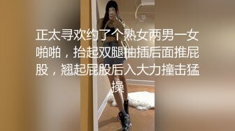 正太寻欢约了个熟女两男一女啪啪，抬起双腿抽插后面推屁股，翘起屁股后入大力撞击猛操