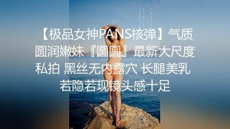 【极品女神PANS核弹】气质圆润嫩妹『圆圆』最新大尺度私拍 黑丝无内露穴 长腿美乳 若隐若现镜头感十足