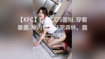 【KFC】极品COS蕾姆..穿着暴露..窄内包不住黑森林。露出一点嫩B