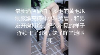 最新酒店偷拍，多毛的黄毛JK制服漂亮精神小妹美眉，和男友开房打炮，好久不见的样子 连续干了3炮，妹子咩咩地叫床