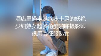 酒店里操丰满韵味十足的妖艳少妇熟女超多角度啪啪摄影师很用心征服熟女