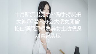 十月新流出魔手外购手持厕拍大神CC潜入办公大楼女厕偷拍白领尿尿短发美女主动把逼对着镜头尿