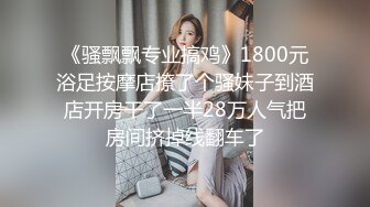 《骚飘飘专业搞鸡》1800元浴足按摩店撩了个骚妹子到酒店开房干了一半28万人气把房间挤掉线翻车了