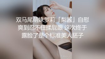 双马尾萌妹萝莉「梨酱」自慰爽到忍不住揉屁眼 这次终于露脸了是个标准美人胚子