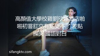 高顏值大學校雞劉欣婷酒店啪啪初嘗肛交有點受不了 差點操哭 國語對白