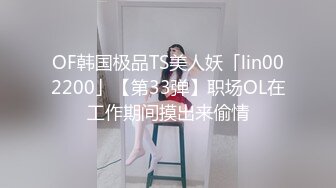 OF韩国极品TS美人妖「lin002200」【第33弹】职场OL在工作期间摸出来偷情