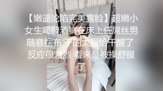 【嫩逼沦陷完美露脸】超嫩小女生喝醉酒躺在床上任屌丝男随意摆布 干的太狠给干醒了 反应很激烈 看来是被操舒服了