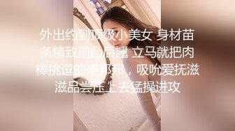 外出约到顶级小美女 身材苗条精致前凸后翘 立马就把肉棒挑逗的硬邦邦，吸吮爱抚滋滋品尝压上去猛操进攻