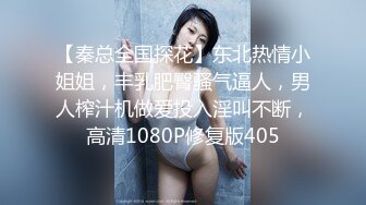 【秦总全国探花】东北热情小姐姐，丰乳肥臀骚气逼人，男人榨汁机做爱投入淫叫不断，高清1080P修复版405