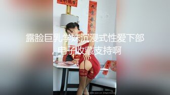 露脸巨乳学妹沉浸式性爱下部，电子收藏支持啊