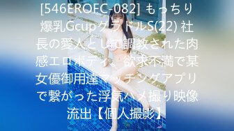 [546EROFC-082] もっちり爆乳GcupグラドルS(22) 社長の愛人として調教された肉感エロボディ。欲求不満で某女優御用達マッチングアプリで繋がった浮気ハメ撮り映像流出【個人撮影】