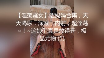 【淫荡骚女】涩妈妈合集，天天喝尿，深喉，内射，超淫荡~！~这娘们真是放得开，极品尤物 (1)