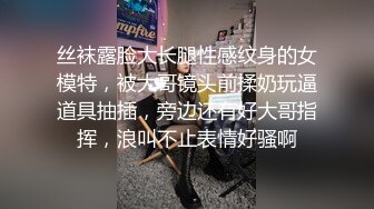 丝袜露脸大长腿性感纹身的女模特，被大哥镜头前揉奶玩逼道具抽插，旁边还有好大哥指挥，浪叫不止表情好骚啊