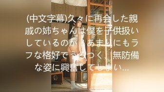 (中文字幕)久々に再会した親戚の姉ちゃんは僕を子供扱いしているのか？あまりにもラフな格好でうろつく、無防備な姿に興奮してしまい…