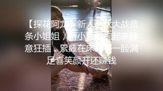 【探花阿龙】新人小伙大战苗条小姐姐，娇小玲珑抱起来肆意狂插，累瘫在床妹子一脸满足喜笑颜开还赚钱