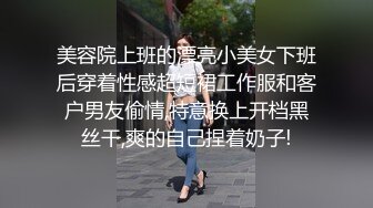 美容院上班的漂亮小美女下班后穿着性感超短裙工作服和客户男友偷情,特意换上开档黑丝干,爽的自己捏着奶子!