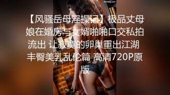 【风骚岳母淫操记】极品丈母娘在婚房与女婿啪啪口交私拍流出 让寂寞的卵巢重出江湖 丰臀美乳乱伦篇 高清720P原版