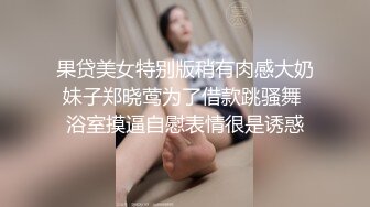 果贷美女特别版稍有肉感大奶妹子郑晓莺为了借款跳骚舞 浴室摸逼自慰表情很是诱惑