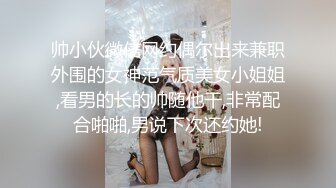 帅小伙微信网约偶尔出来兼职外围的女神范气质美女小姐姐,看男的长的帅随他干,非常配合啪啪,男说下次还约她!