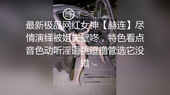 最新极品网红女神【赫连】尽情演绎被姐夫壁咚，特色看点音色动听淫语挑逗撸管选它没错