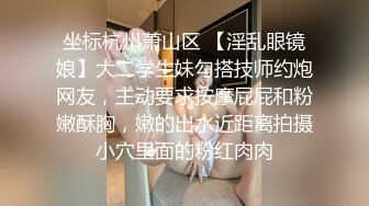 坐标杭州萧山区 【淫乱眼镜娘】大二学生妹勾搭技师约炮网友，主动要求按摩屁屁和粉嫩酥胸，嫩的出水近距离拍摄小穴里面的粉红肉肉