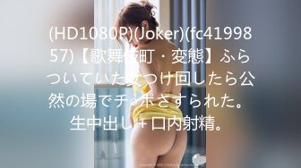 (HD1080P)(Joker)(fc4199857)【歌舞伎町・変態】ふらついていた女つけ回したら公然の場でチ○ポさすられた。生中出し＋口内射精。