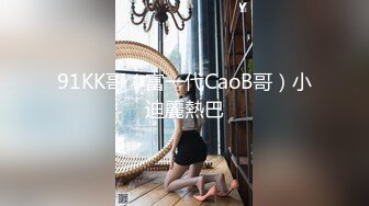 91KK哥（富一代CaoB哥）小迪麗熱巴