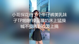 小哥探花约了个牛仔裤美乳妹子TP啪啪 摸逼舔奶床上猛操喊不要再到沙发上搞