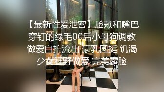 【最新性爱泄密】脸颊和嘴巴穿钉的绿毛00后小母狗调教做爱自拍流出 豪乳圆挺 饥渴少女狂野做爱 完美露脸