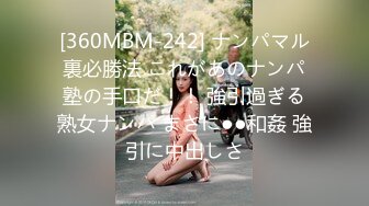 [360MBM-242] ナンパマル裏必勝法 これがあのナンパ塾の手口だ！！ 強引過ぎる熟女ナンパ まさに●●和姦 強引に中出しさ