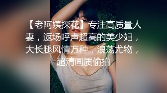 【老阿姨探花】专注高质量人妻，返场呼声超高的美少妇，大长腿风情万种，浪荡尤物，超清画质偷拍