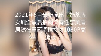 2021年5月最新流出 ❤奶茶店女厕全景后拍两个同性恋美眉居然在里面调情接吻1080P高清版