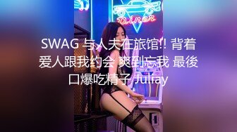 SWAG 与人夫在旅馆!! 背着爱人跟我约会 爽到忘我 最後口爆吃精子 Juliay