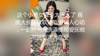 这个小美女真是太迷人了 高挑大长腿软软娇躯很让人心动，一起脱光光洗澡揉捏爱抚啪啪抽插深入享受