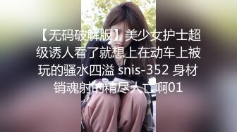 【无码破解版】美少女护士超级诱人看了就想上在动车上被玩的骚水四溢 snis-352 身材销魂射的精尽人亡啊01