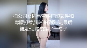 拍公司女同事弯腰打印文件和弯腰打菜,清晰拍到乳头,最后被发现,脑袋挨了一勺子