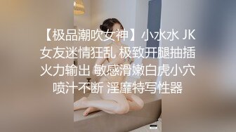 【极品潮吹女神】小水水 JK女友迷情狂乱 极致开腿抽插火力输出 敏感滑嫩白虎小穴喷汁不断 淫靡特写性器