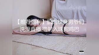 【推荐福利】肌肉纹身男爷们洗澡直播,撸射入珠狗鸡巴